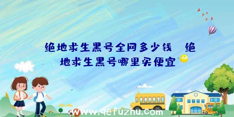 「绝地求生黑号全网多少钱」|绝地求生黑号哪里买便宜